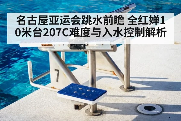 名古屋亚运会跳水前瞻 全红婵10米台207C难度与入水控制解析