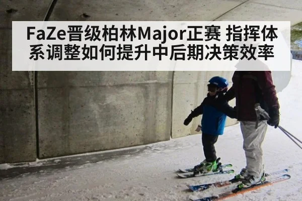 FaZe晋级柏林Major正赛 指挥体系调整如何提升中后期决策效率